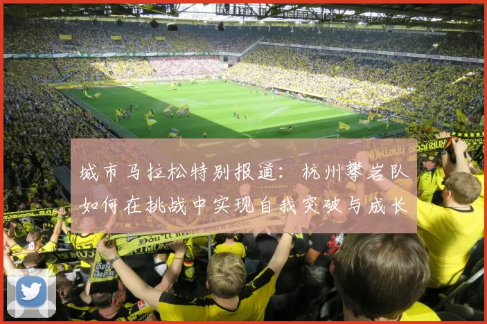 城市马拉松特别报道：杭州攀岩队如何在挑战中实现自我突破与成长