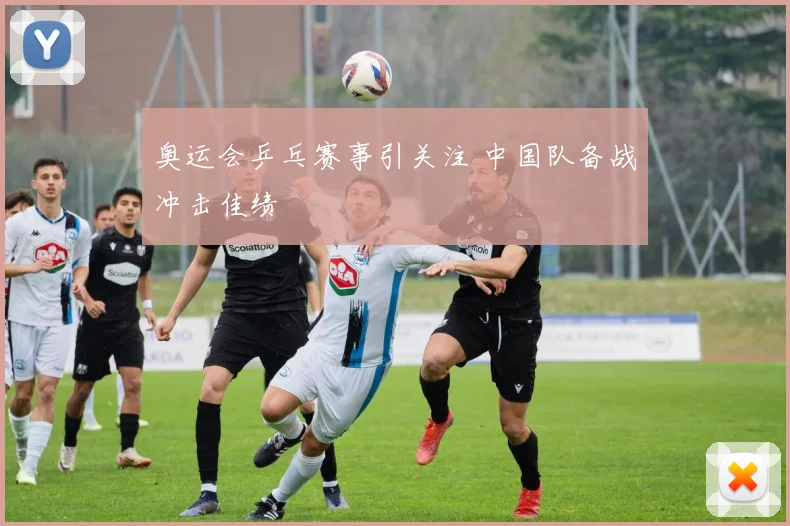 奥运会乒乓赛事引关注 中国队备战冲击佳绩