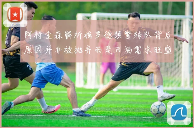 阿特金森解析施罗德频繁转队背后原因并非被抛弃而是市场需求旺盛