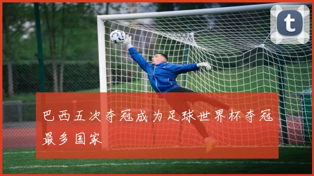 巴西五次夺冠成为足球世界杯夺冠最多国家