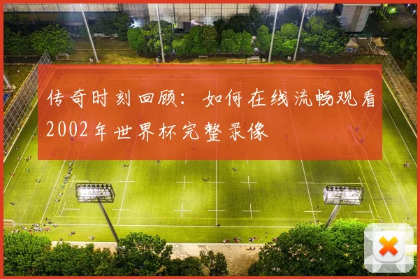 传奇时刻回顾：如何在线流畅观看2002年世界杯完整录像