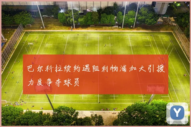巴尔科拉续约遇阻利物浦加大引援力度争夺球员