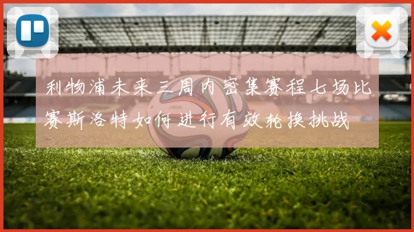 利物浦未来三周内密集赛程七场比赛斯洛特如何进行有效轮换挑战