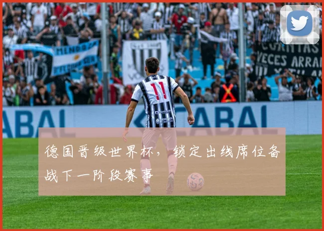 德国晋级世界杯，锁定出线席位备战下一阶段赛事