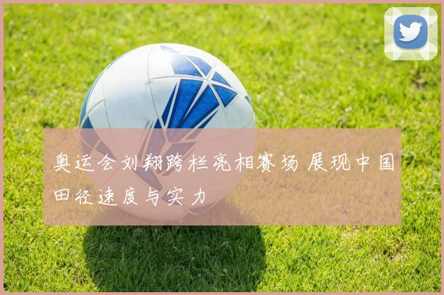 奥运会刘翔跨栏亮相赛场 展现中国田径速度与实力