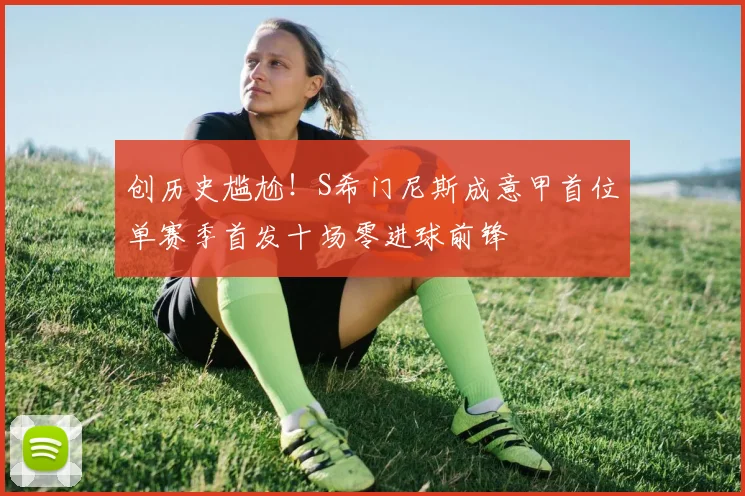 创历史尴尬！S希门尼斯成意甲首位单赛季首发十场零进球前锋