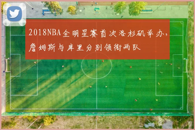 2018NBA全明星赛首次洛杉矶举办，詹姆斯与库里分别领衔两队
