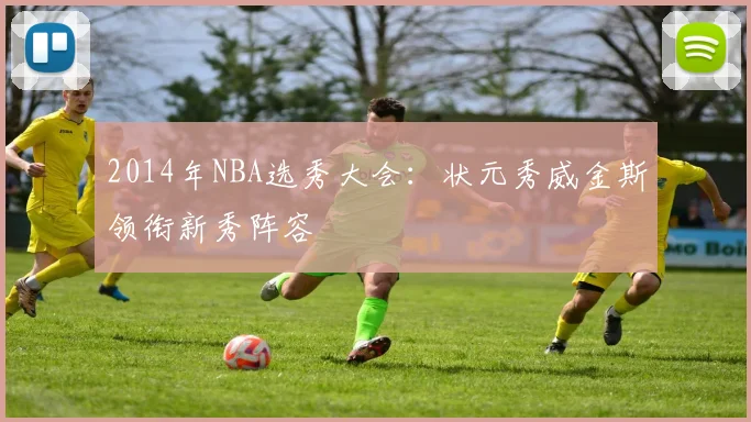 2014年NBA选秀大会：状元秀威金斯领衔新秀阵容