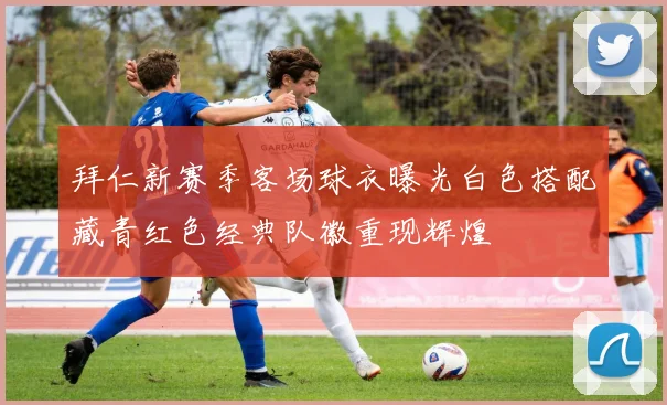 拜仁新赛季客场球衣曝光白色搭配藏青红色经典队徽重现辉煌
