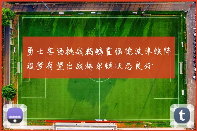 勇士客场挑战鹈鹕霍福德波津缺阵追梦有望出战梅尔顿状态良好
