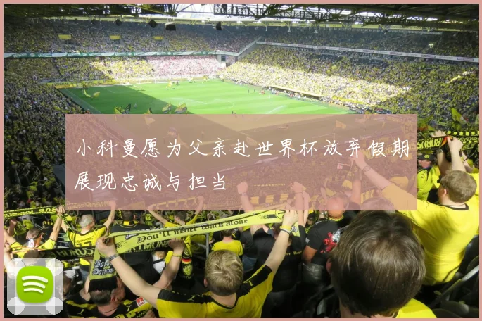 小科曼愿为父亲赴世界杯放弃假期展现忠诚与担当