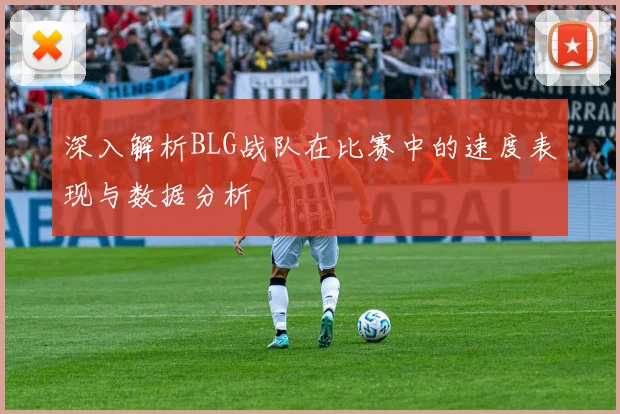 深入解析BLG战队在比赛中的速度表现与数据分析