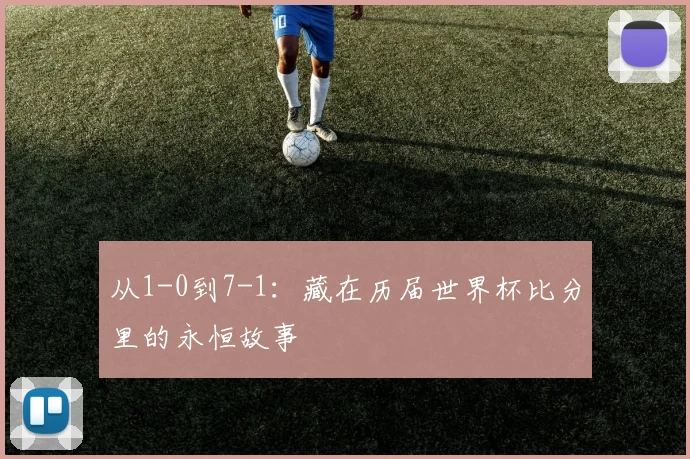 从1-0到7-1：藏在历届世界杯比分里的永恒故事