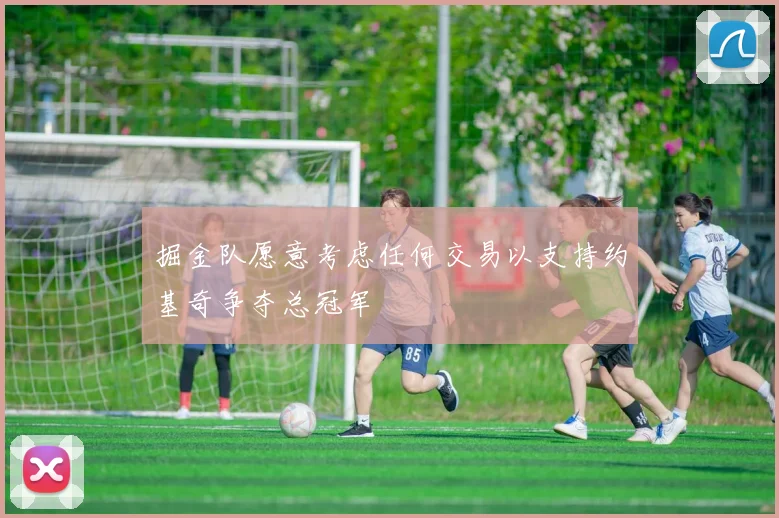 掘金队愿意考虑任何交易以支持约基奇争夺总冠军